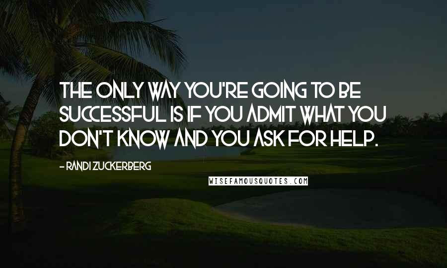 Randi Zuckerberg Quotes: The only way you're going to be successful is if you admit what you don't know and you ask for help.