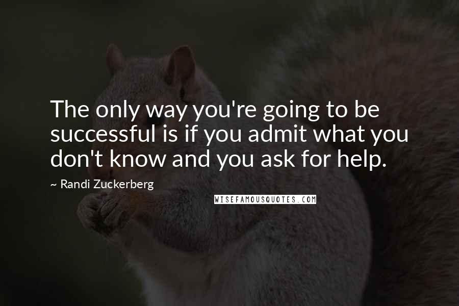 Randi Zuckerberg Quotes: The only way you're going to be successful is if you admit what you don't know and you ask for help.