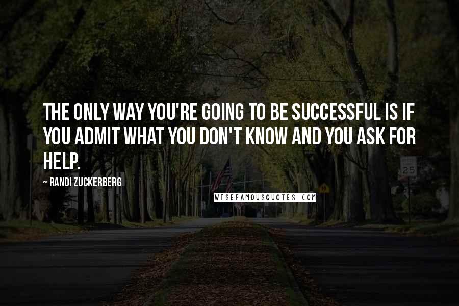 Randi Zuckerberg Quotes: The only way you're going to be successful is if you admit what you don't know and you ask for help.