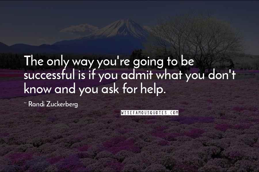 Randi Zuckerberg Quotes: The only way you're going to be successful is if you admit what you don't know and you ask for help.