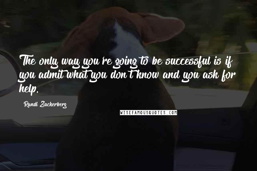 Randi Zuckerberg Quotes: The only way you're going to be successful is if you admit what you don't know and you ask for help.