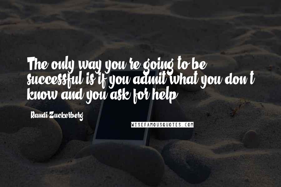Randi Zuckerberg Quotes: The only way you're going to be successful is if you admit what you don't know and you ask for help.