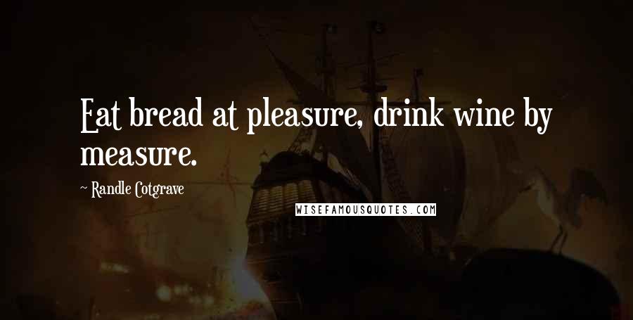 Randle Cotgrave Quotes: Eat bread at pleasure, drink wine by measure.