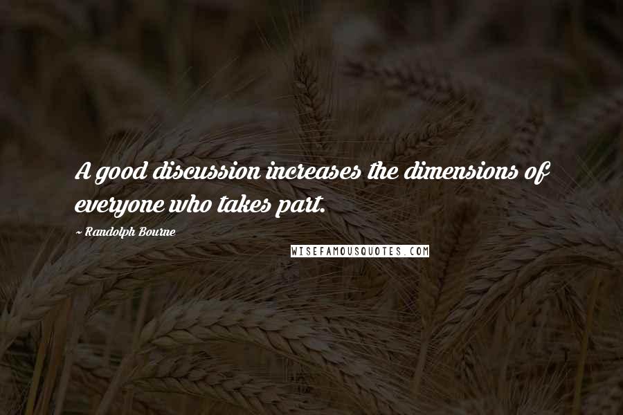 Randolph Bourne Quotes: A good discussion increases the dimensions of everyone who takes part.