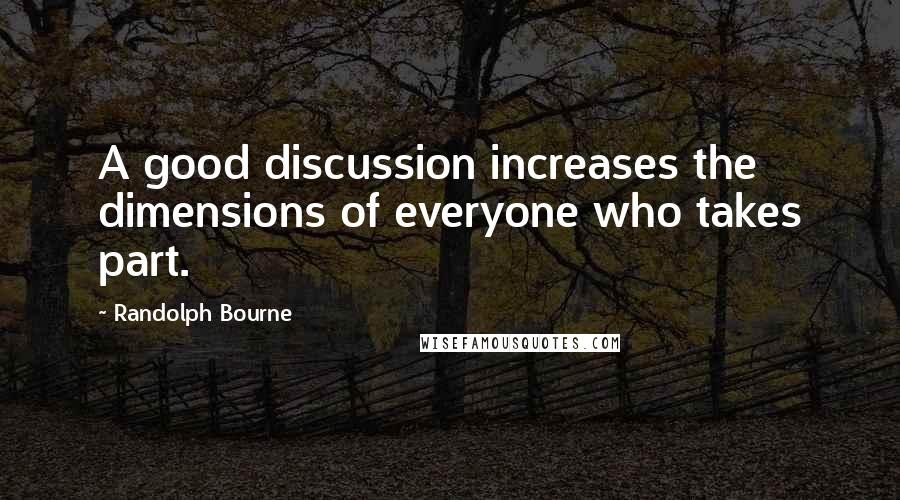 Randolph Bourne Quotes: A good discussion increases the dimensions of everyone who takes part.