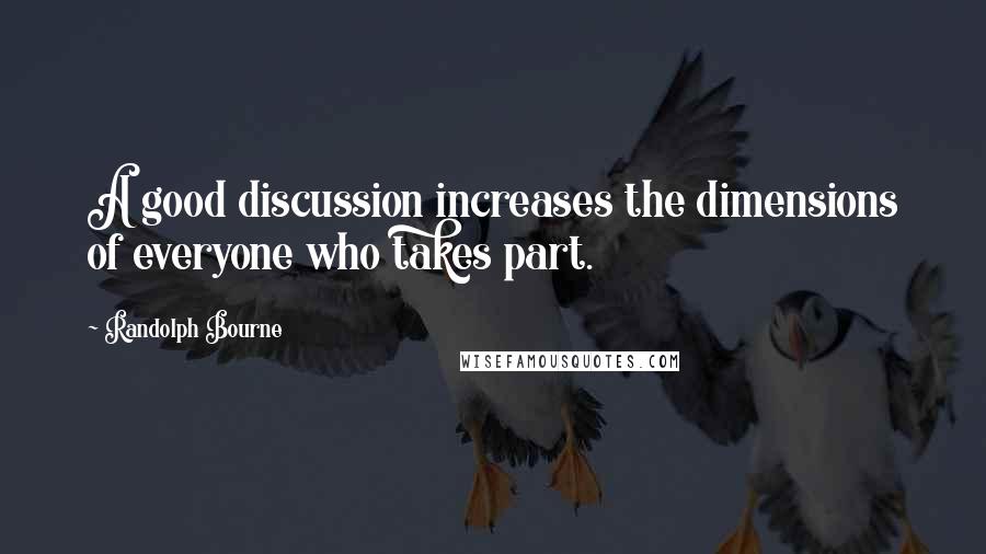 Randolph Bourne Quotes: A good discussion increases the dimensions of everyone who takes part.