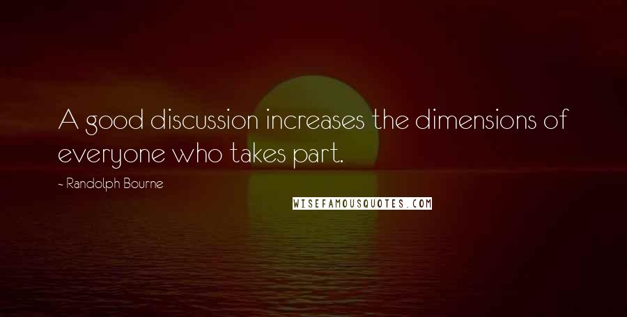 Randolph Bourne Quotes: A good discussion increases the dimensions of everyone who takes part.