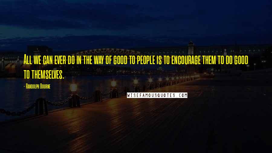 Randolph Bourne Quotes: All we can ever do in the way of good to people is to encourage them to do good to themselves.