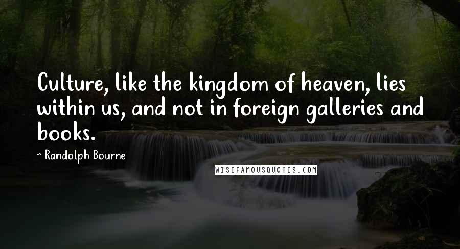 Randolph Bourne Quotes: Culture, like the kingdom of heaven, lies within us, and not in foreign galleries and books.