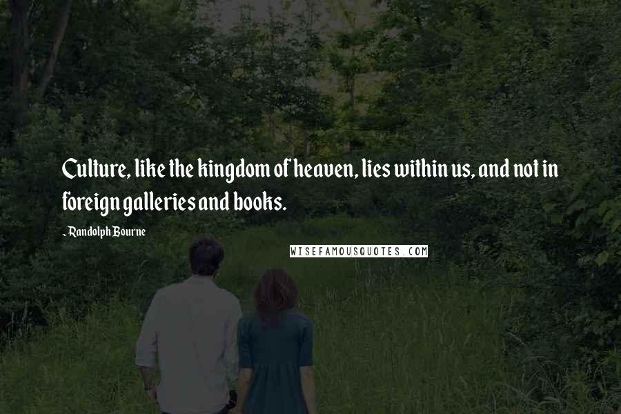 Randolph Bourne Quotes: Culture, like the kingdom of heaven, lies within us, and not in foreign galleries and books.