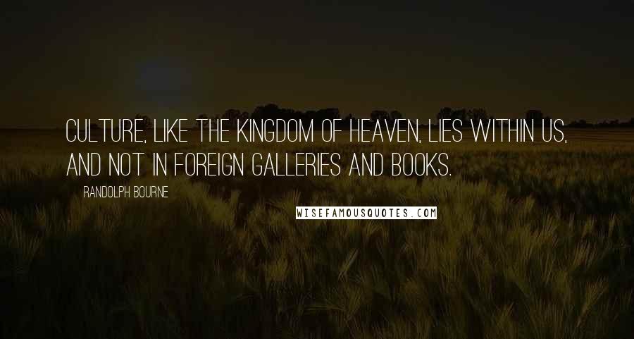 Randolph Bourne Quotes: Culture, like the kingdom of heaven, lies within us, and not in foreign galleries and books.