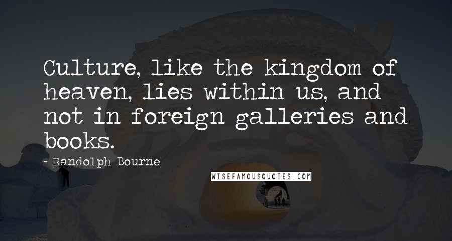 Randolph Bourne Quotes: Culture, like the kingdom of heaven, lies within us, and not in foreign galleries and books.