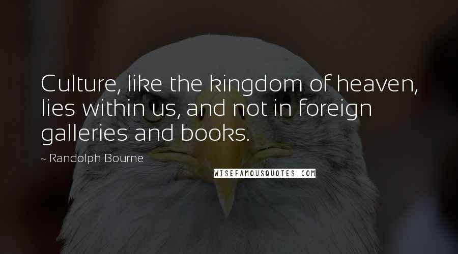 Randolph Bourne Quotes: Culture, like the kingdom of heaven, lies within us, and not in foreign galleries and books.