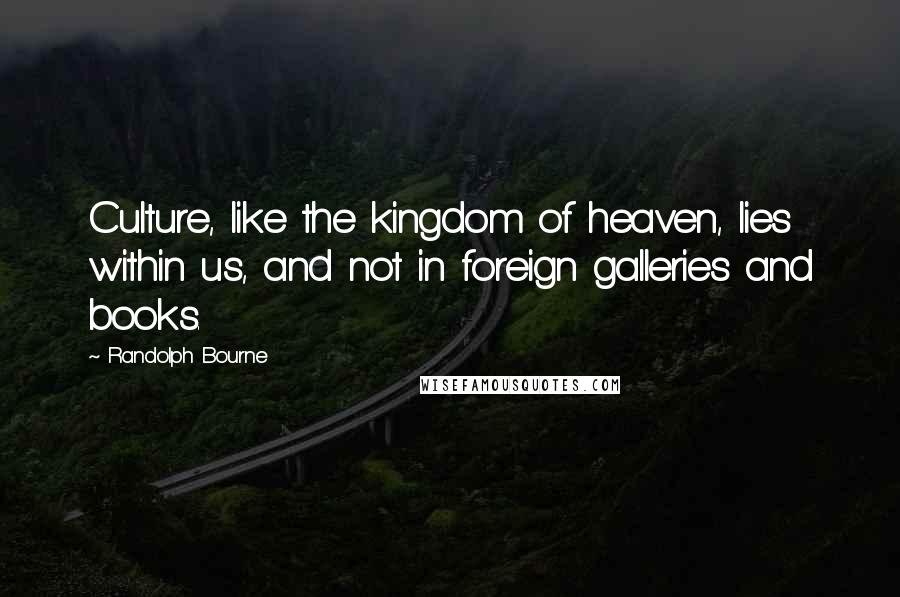 Randolph Bourne Quotes: Culture, like the kingdom of heaven, lies within us, and not in foreign galleries and books.