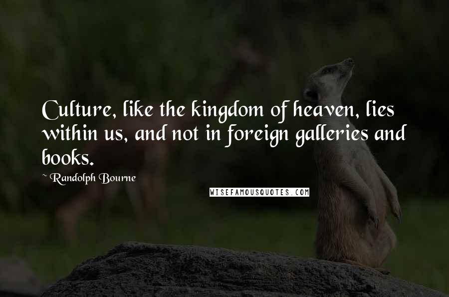 Randolph Bourne Quotes: Culture, like the kingdom of heaven, lies within us, and not in foreign galleries and books.