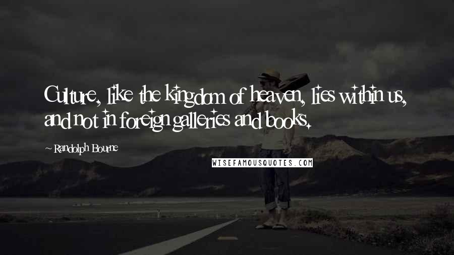 Randolph Bourne Quotes: Culture, like the kingdom of heaven, lies within us, and not in foreign galleries and books.