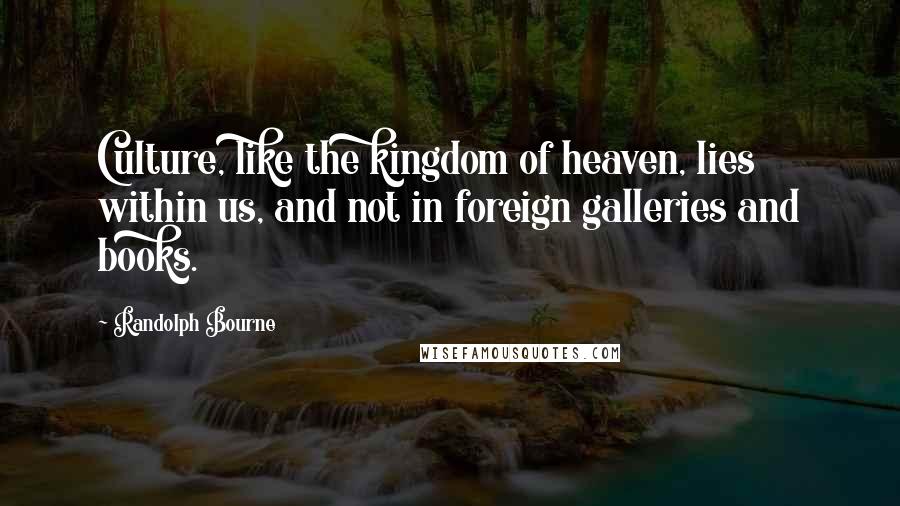 Randolph Bourne Quotes: Culture, like the kingdom of heaven, lies within us, and not in foreign galleries and books.