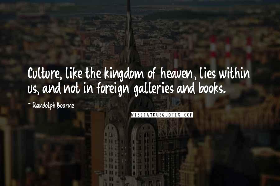 Randolph Bourne Quotes: Culture, like the kingdom of heaven, lies within us, and not in foreign galleries and books.