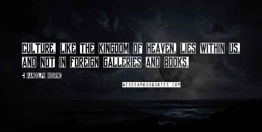 Randolph Bourne Quotes: Culture, like the kingdom of heaven, lies within us, and not in foreign galleries and books.