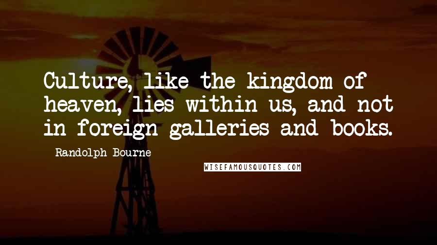 Randolph Bourne Quotes: Culture, like the kingdom of heaven, lies within us, and not in foreign galleries and books.