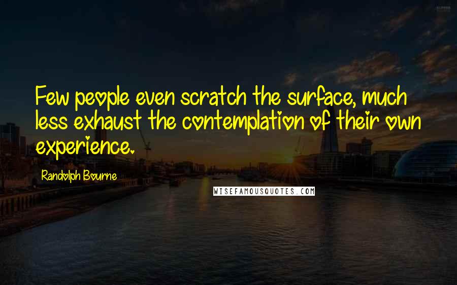 Randolph Bourne Quotes: Few people even scratch the surface, much less exhaust the contemplation of their own experience.