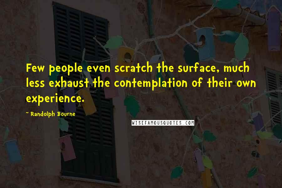 Randolph Bourne Quotes: Few people even scratch the surface, much less exhaust the contemplation of their own experience.