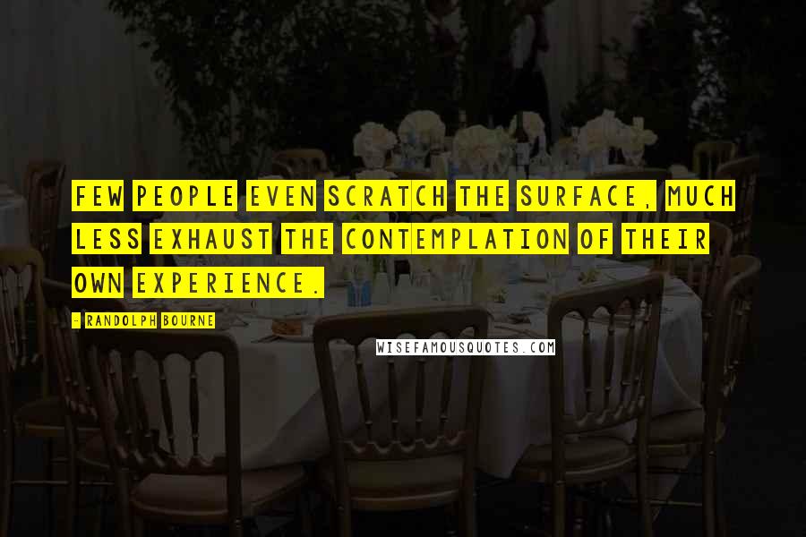 Randolph Bourne Quotes: Few people even scratch the surface, much less exhaust the contemplation of their own experience.