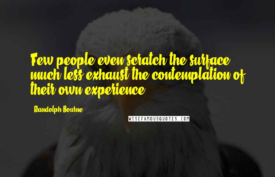 Randolph Bourne Quotes: Few people even scratch the surface, much less exhaust the contemplation of their own experience.