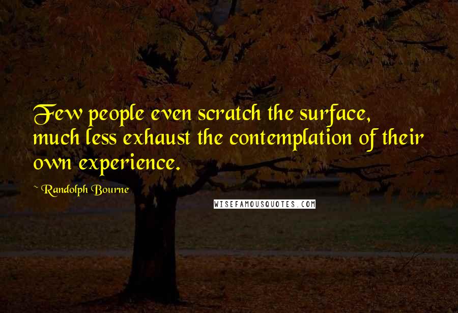 Randolph Bourne Quotes: Few people even scratch the surface, much less exhaust the contemplation of their own experience.