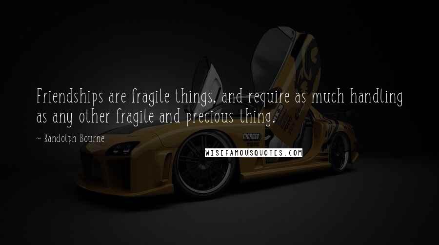 Randolph Bourne Quotes: Friendships are fragile things, and require as much handling as any other fragile and precious thing.