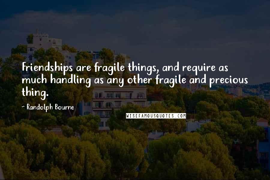 Randolph Bourne Quotes: Friendships are fragile things, and require as much handling as any other fragile and precious thing.