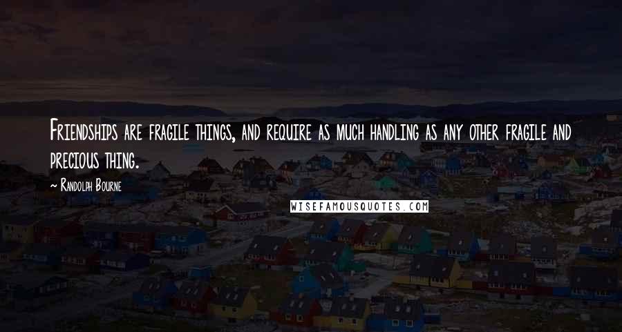 Randolph Bourne Quotes: Friendships are fragile things, and require as much handling as any other fragile and precious thing.