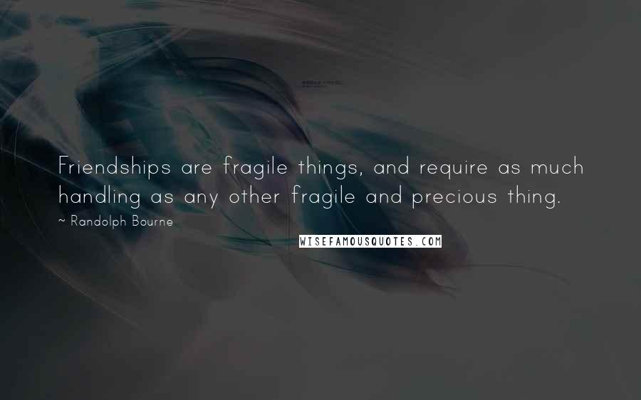 Randolph Bourne Quotes: Friendships are fragile things, and require as much handling as any other fragile and precious thing.