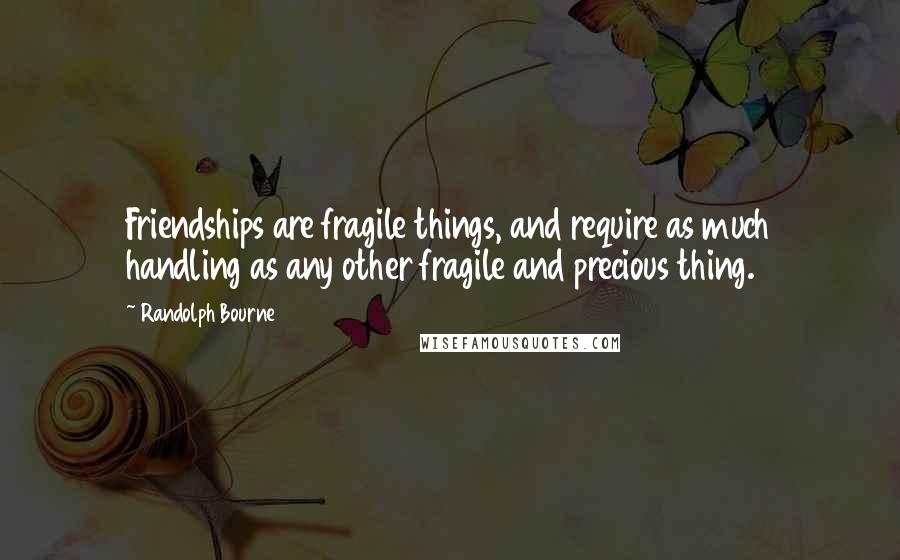 Randolph Bourne Quotes: Friendships are fragile things, and require as much handling as any other fragile and precious thing.