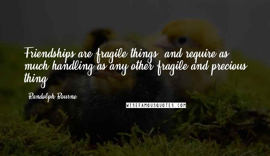 Randolph Bourne Quotes: Friendships are fragile things, and require as much handling as any other fragile and precious thing.