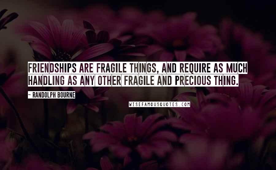 Randolph Bourne Quotes: Friendships are fragile things, and require as much handling as any other fragile and precious thing.