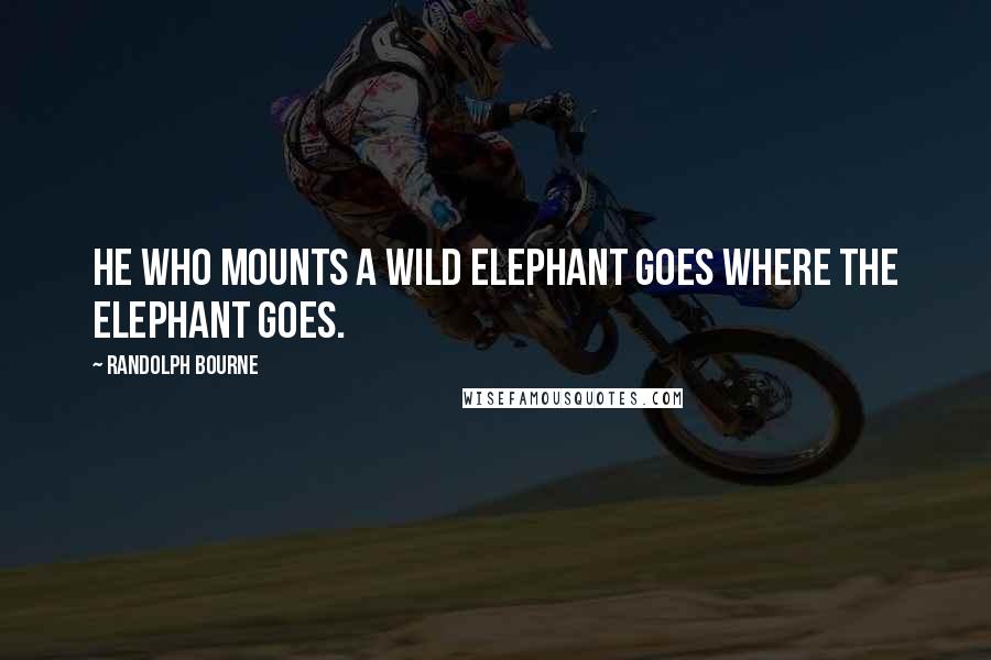 Randolph Bourne Quotes: He who mounts a wild elephant goes where the elephant goes.