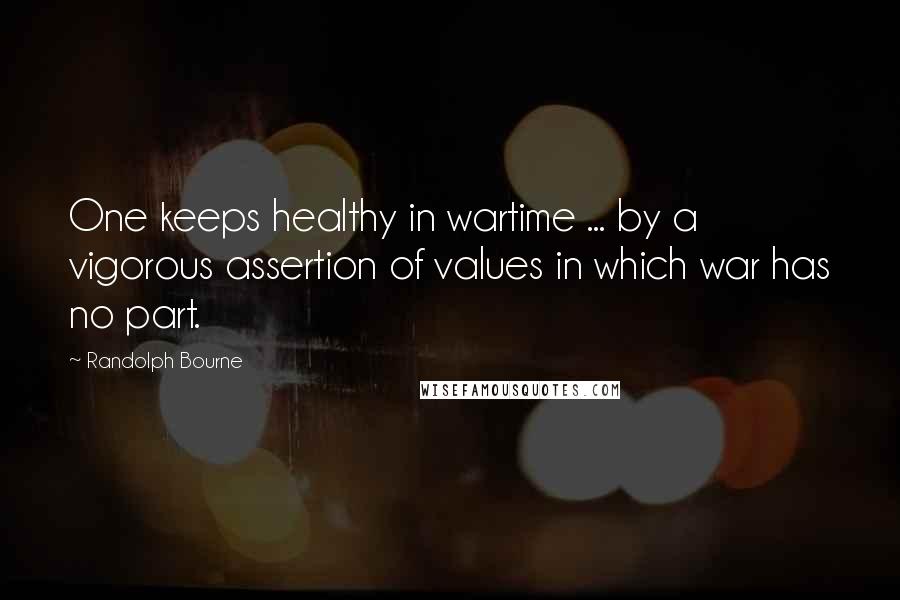 Randolph Bourne Quotes: One keeps healthy in wartime ... by a vigorous assertion of values in which war has no part.