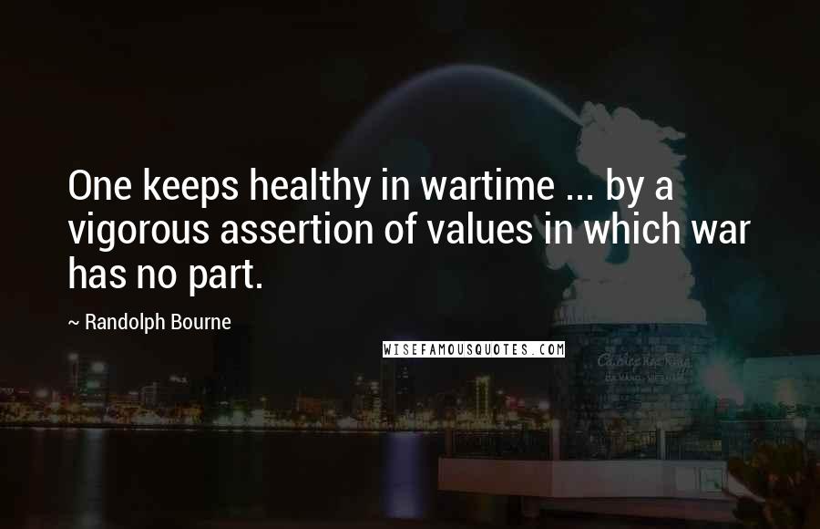 Randolph Bourne Quotes: One keeps healthy in wartime ... by a vigorous assertion of values in which war has no part.