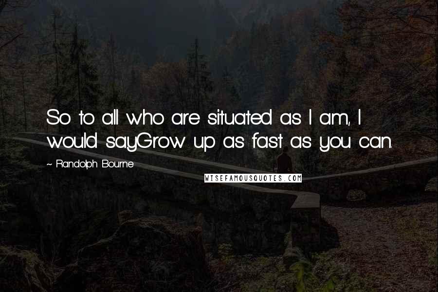 Randolph Bourne Quotes: So to all who are situated as I am, I would sayGrow up as fast as you can.