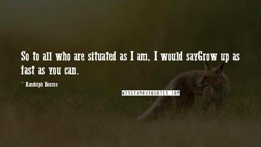 Randolph Bourne Quotes: So to all who are situated as I am, I would sayGrow up as fast as you can.