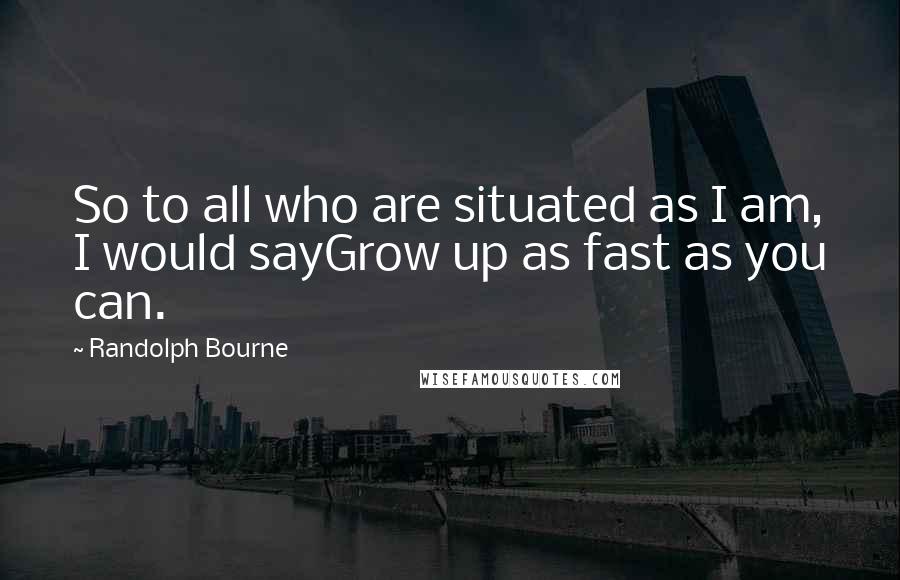Randolph Bourne Quotes: So to all who are situated as I am, I would sayGrow up as fast as you can.