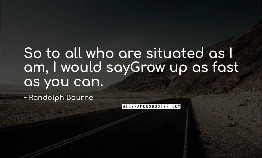 Randolph Bourne Quotes: So to all who are situated as I am, I would sayGrow up as fast as you can.