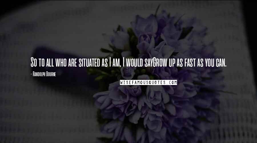 Randolph Bourne Quotes: So to all who are situated as I am, I would sayGrow up as fast as you can.