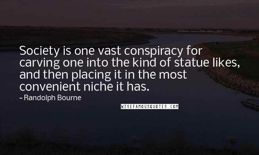 Randolph Bourne Quotes: Society is one vast conspiracy for carving one into the kind of statue likes, and then placing it in the most convenient niche it has.