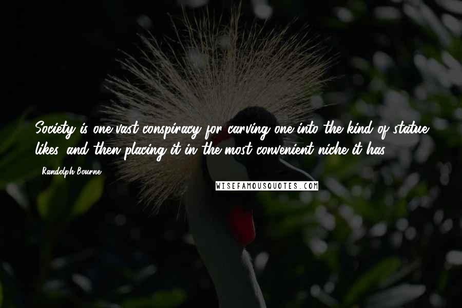 Randolph Bourne Quotes: Society is one vast conspiracy for carving one into the kind of statue likes, and then placing it in the most convenient niche it has.