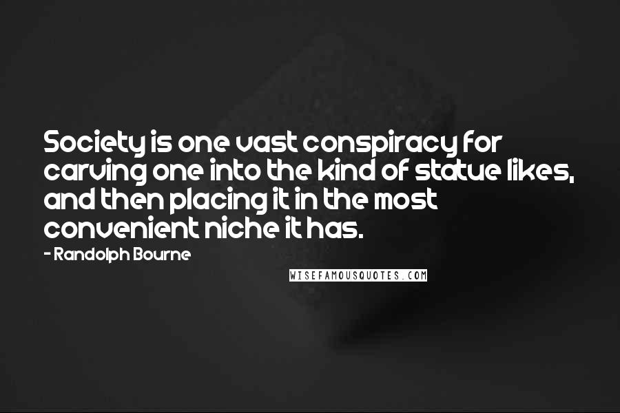 Randolph Bourne Quotes: Society is one vast conspiracy for carving one into the kind of statue likes, and then placing it in the most convenient niche it has.