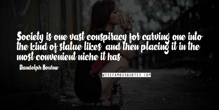 Randolph Bourne Quotes: Society is one vast conspiracy for carving one into the kind of statue likes, and then placing it in the most convenient niche it has.