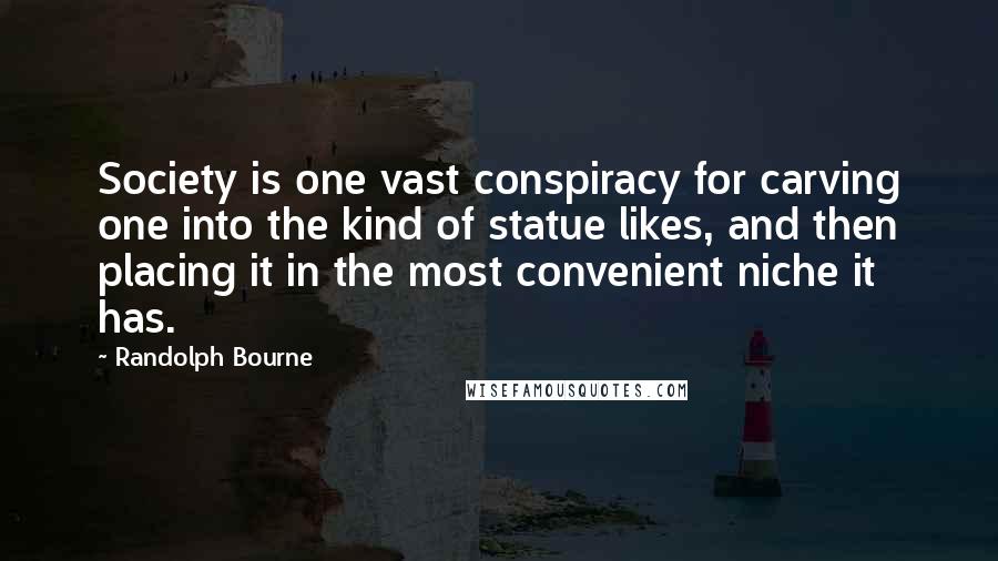 Randolph Bourne Quotes: Society is one vast conspiracy for carving one into the kind of statue likes, and then placing it in the most convenient niche it has.