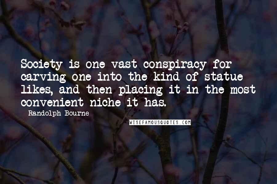 Randolph Bourne Quotes: Society is one vast conspiracy for carving one into the kind of statue likes, and then placing it in the most convenient niche it has.